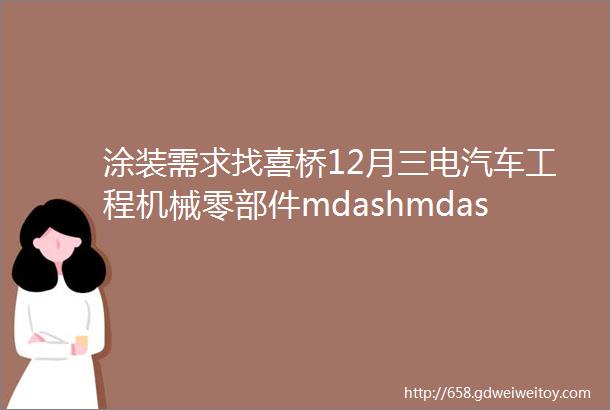 涂装需求找喜桥12月三电汽车工程机械零部件mdashmdash7条涂装需求汇总