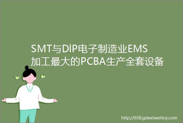 SMT与DlP电子制造业EMS加工最大的PCBA生产全套设备采购平台欢迎加入